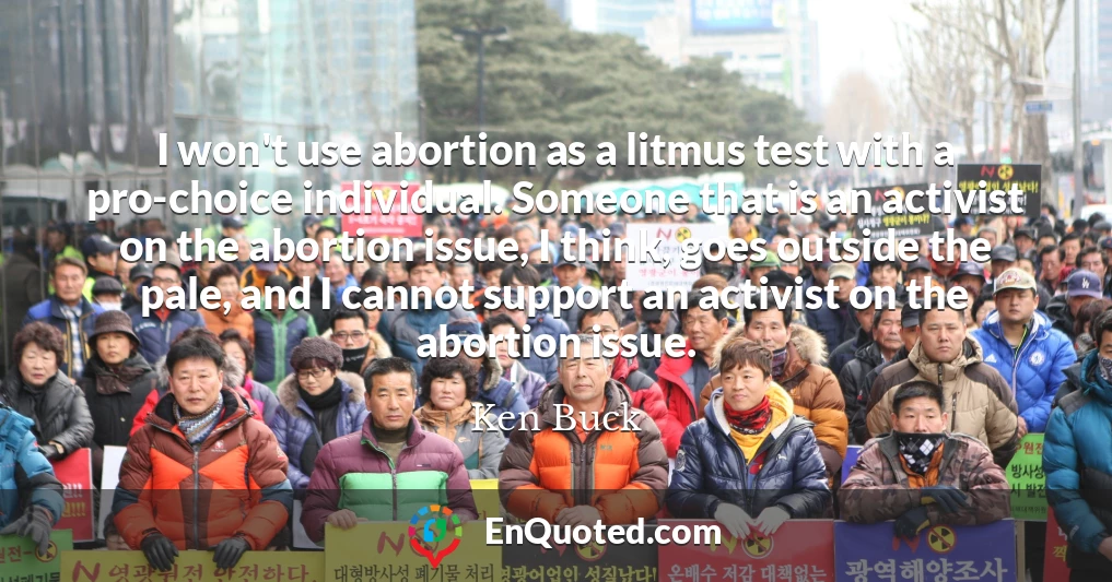 I won't use abortion as a litmus test with a pro-choice individual. Someone that is an activist on the abortion issue, I think, goes outside the pale, and I cannot support an activist on the abortion issue.