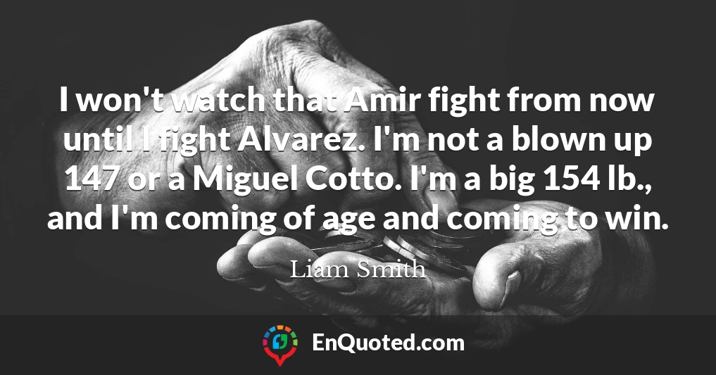 I won't watch that Amir fight from now until I fight Alvarez. I'm not a blown up 147 or a Miguel Cotto. I'm a big 154 lb., and I'm coming of age and coming to win.