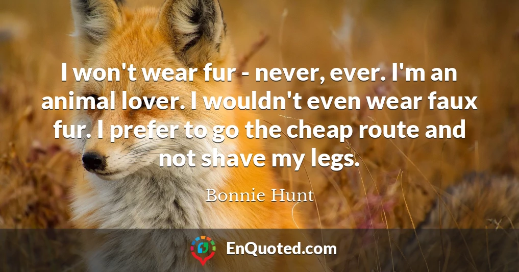 I won't wear fur - never, ever. I'm an animal lover. I wouldn't even wear faux fur. I prefer to go the cheap route and not shave my legs.