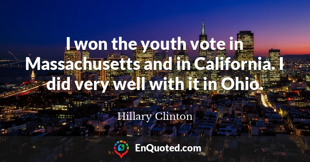 I won the youth vote in Massachusetts and in California. I did very well with it in Ohio.