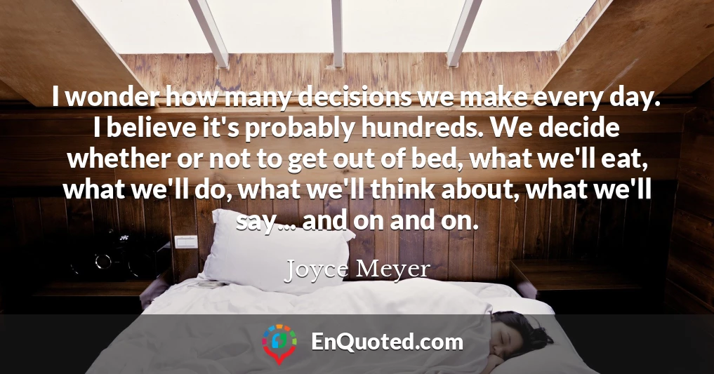 I wonder how many decisions we make every day. I believe it's probably hundreds. We decide whether or not to get out of bed, what we'll eat, what we'll do, what we'll think about, what we'll say... and on and on.