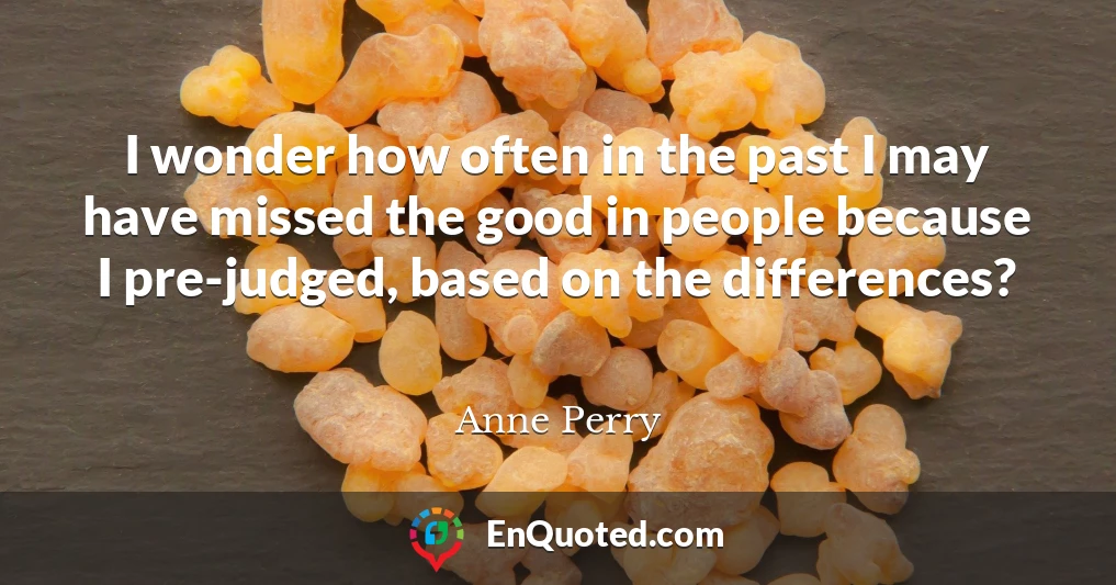 I wonder how often in the past I may have missed the good in people because I pre-judged, based on the differences?