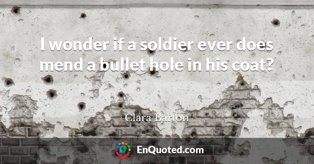 I wonder if a soldier ever does mend a bullet hole in his coat?