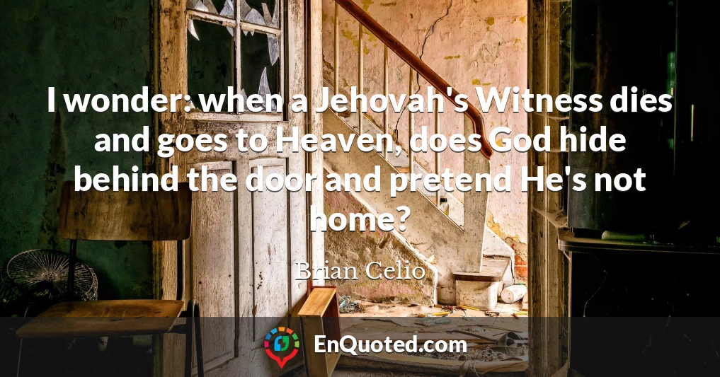 I wonder: when a Jehovah's Witness dies and goes to Heaven, does God hide behind the door and pretend He's not home?