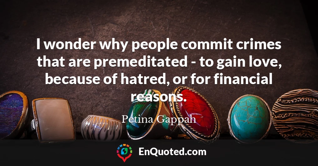 I wonder why people commit crimes that are premeditated - to gain love, because of hatred, or for financial reasons.