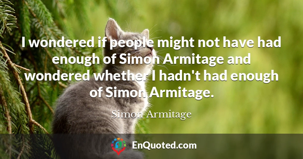 I wondered if people might not have had enough of Simon Armitage and wondered whether I hadn't had enough of Simon Armitage.