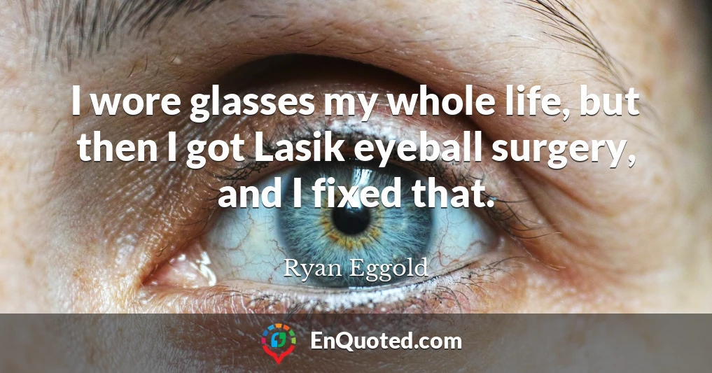 I wore glasses my whole life, but then I got Lasik eyeball surgery, and I fixed that.