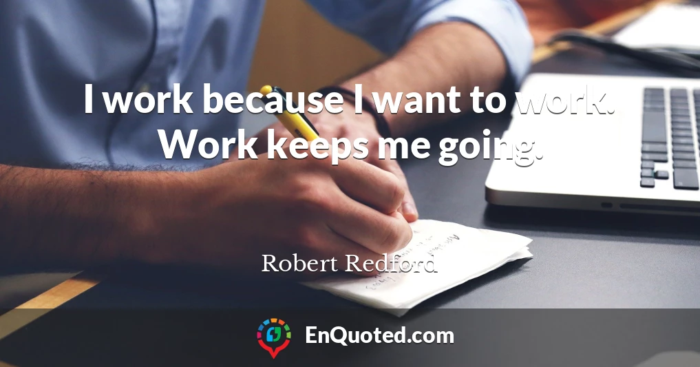 I work because I want to work. Work keeps me going.