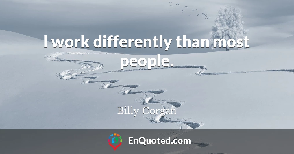 I work differently than most people.