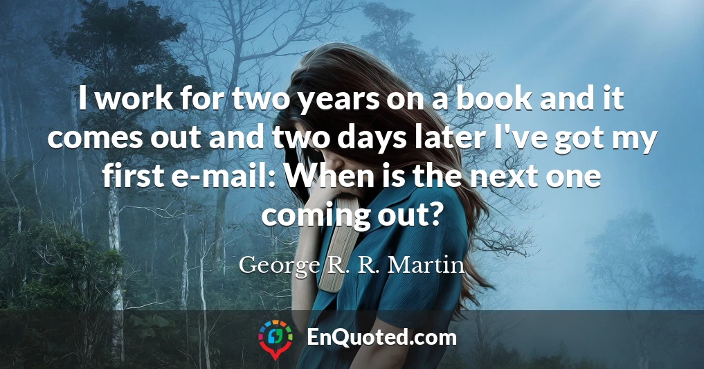 I work for two years on a book and it comes out and two days later I've got my first e-mail: When is the next one coming out?