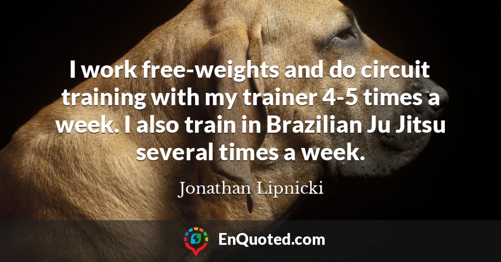 I work free-weights and do circuit training with my trainer 4-5 times a week. I also train in Brazilian Ju Jitsu several times a week.