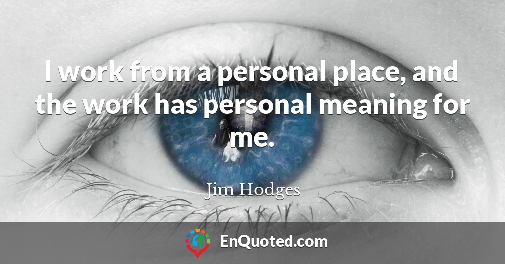I work from a personal place, and the work has personal meaning for me.