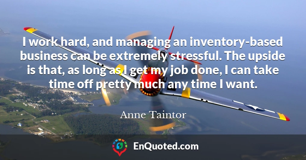 I work hard, and managing an inventory-based business can be extremely stressful. The upside is that, as long as I get my job done, I can take time off pretty much any time I want.