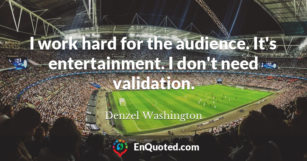 I work hard for the audience. It's entertainment. I don't need validation.