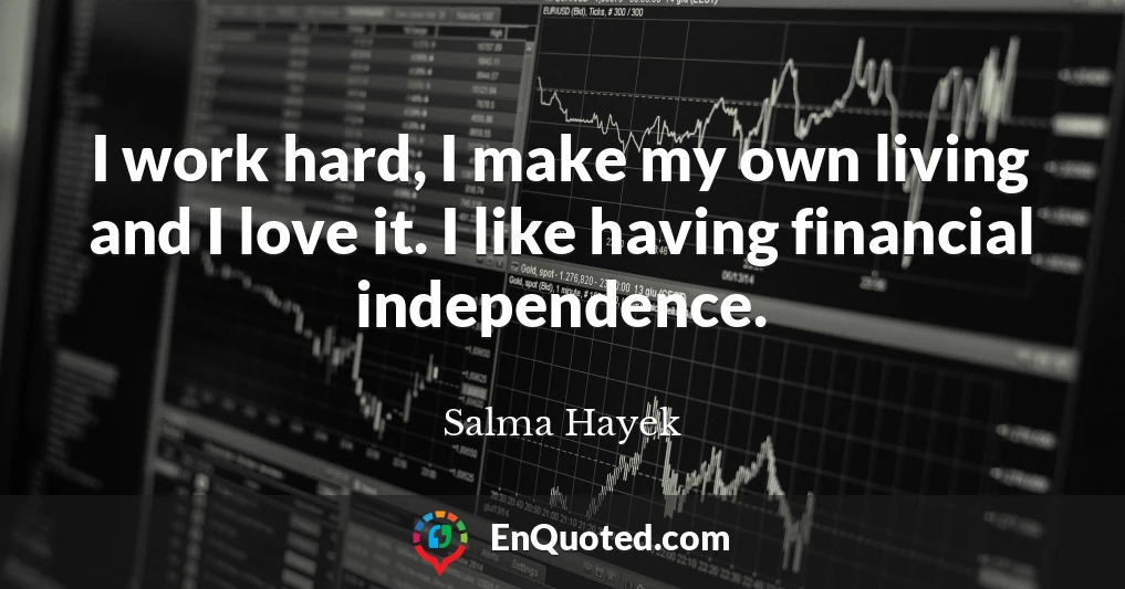 I work hard, I make my own living and I love it. I like having financial independence.