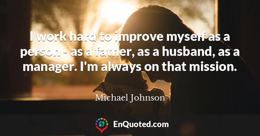 I work hard to improve myself as a person - as a father, as a husband, as a manager. I'm always on that mission.