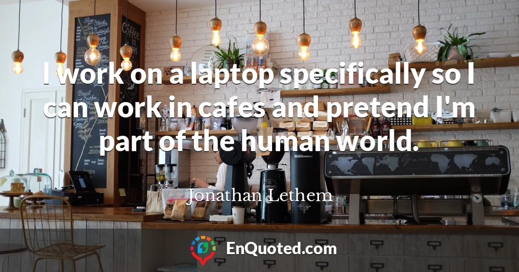 I work on a laptop specifically so I can work in cafes and pretend I'm part of the human world.