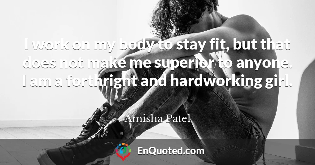 I work on my body to stay fit, but that does not make me superior to anyone. I am a forthright and hardworking girl.