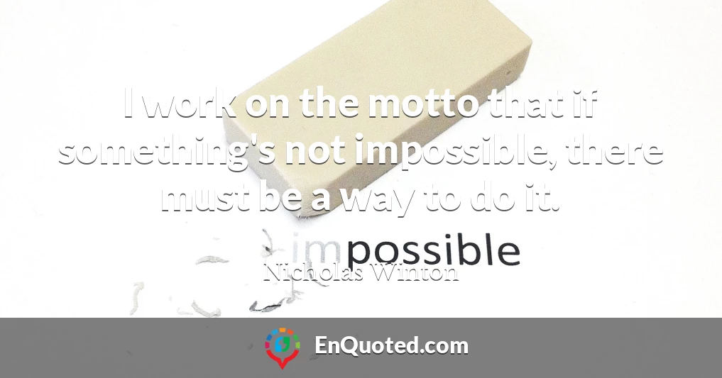 I work on the motto that if something's not impossible, there must be a way to do it.