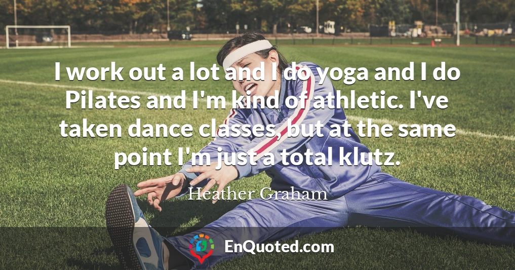 I work out a lot and I do yoga and I do Pilates and I'm kind of athletic. I've taken dance classes, but at the same point I'm just a total klutz.