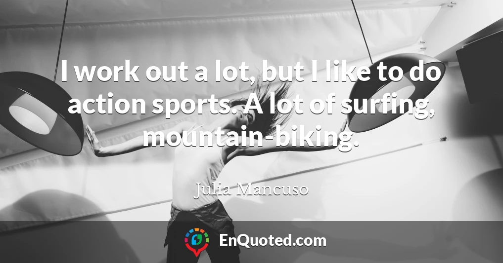 I work out a lot, but I like to do action sports. A lot of surfing, mountain-biking.