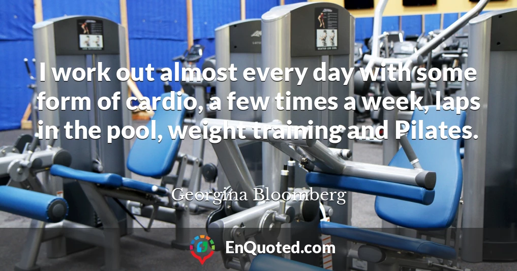 I work out almost every day with some form of cardio, a few times a week, laps in the pool, weight training and Pilates.