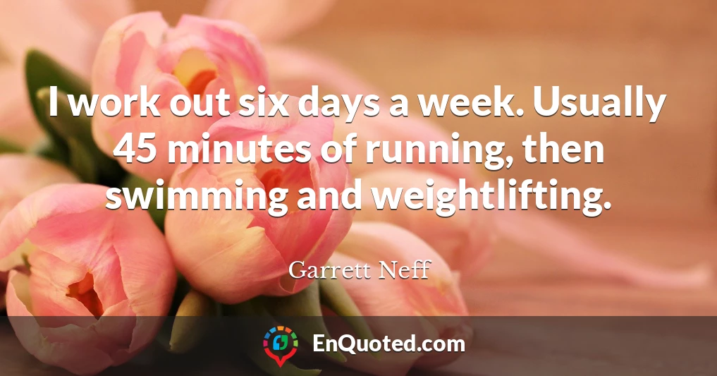 I work out six days a week. Usually 45 minutes of running, then swimming and weightlifting.