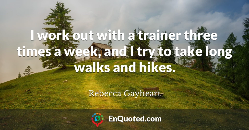 I work out with a trainer three times a week, and I try to take long walks and hikes.