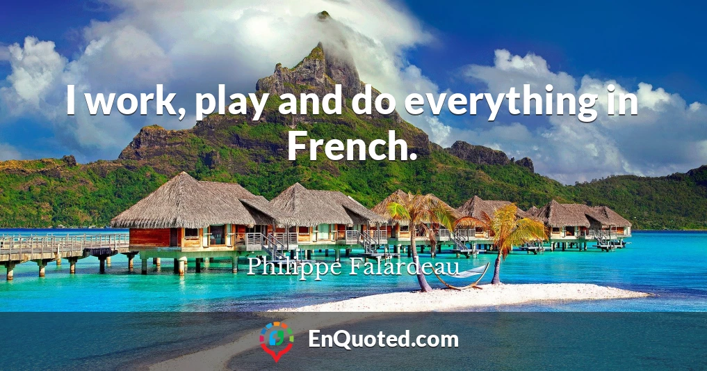I work, play and do everything in French.