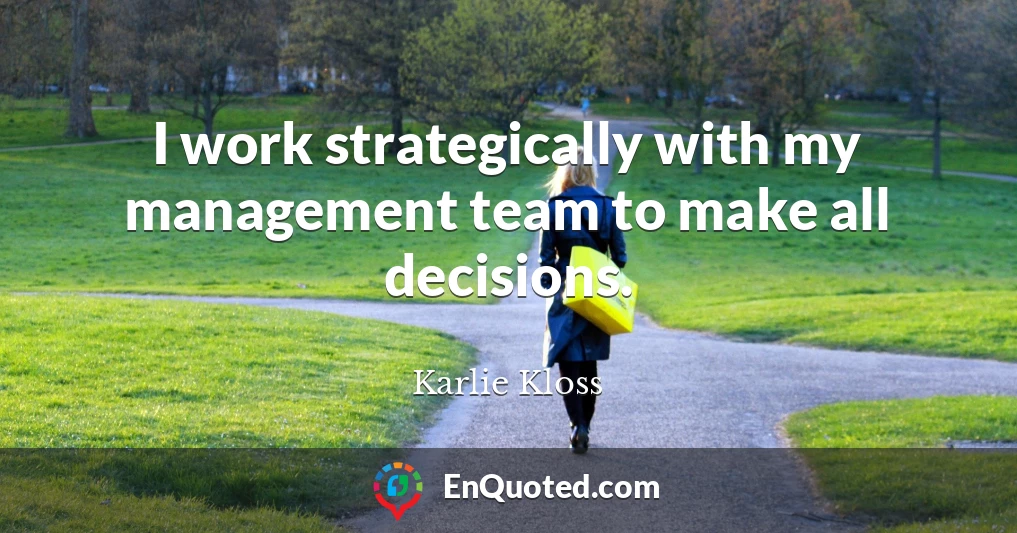 I work strategically with my management team to make all decisions.