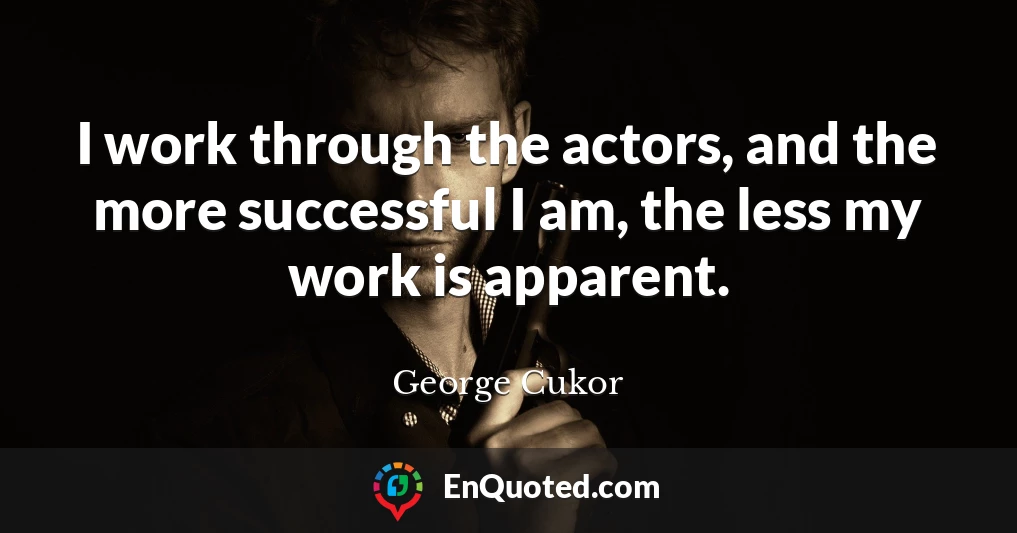 I work through the actors, and the more successful I am, the less my work is apparent.