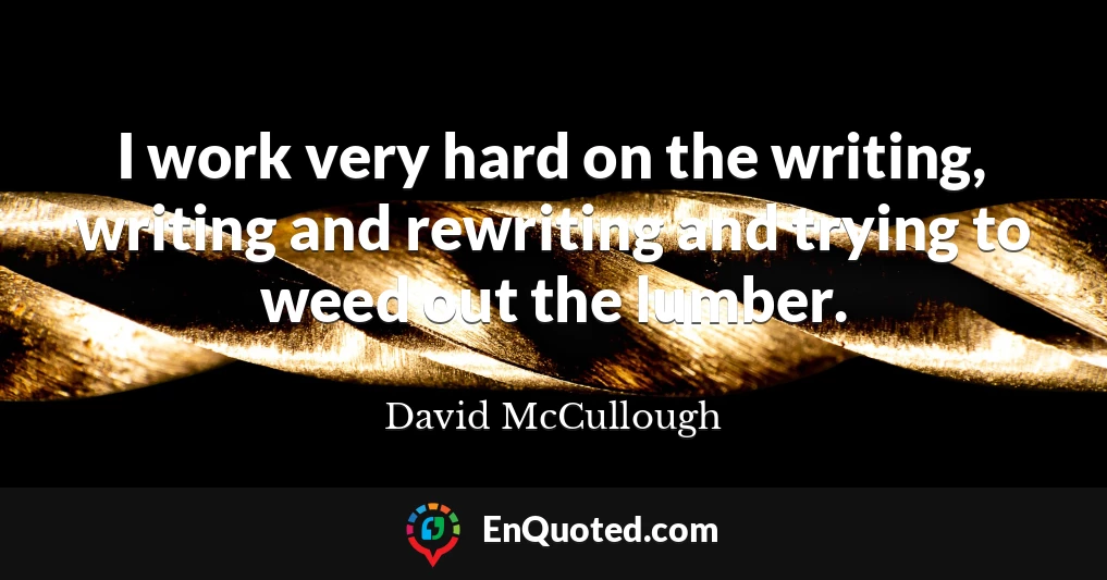 I work very hard on the writing, writing and rewriting and trying to weed out the lumber.