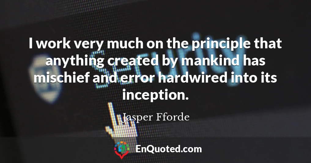 I work very much on the principle that anything created by mankind has mischief and error hardwired into its inception.
