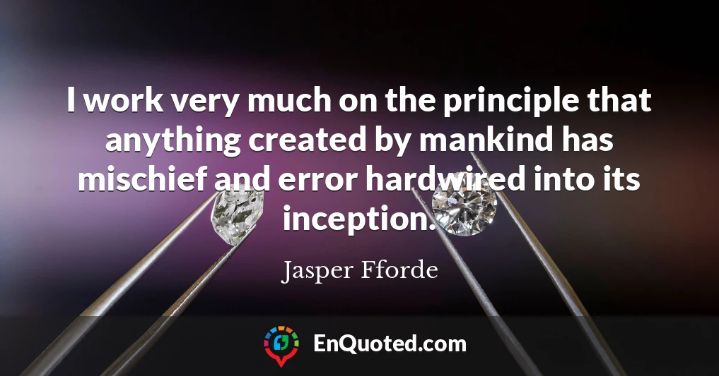 I work very much on the principle that anything created by mankind has mischief and error hardwired into its inception.