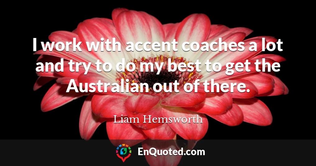 I work with accent coaches a lot and try to do my best to get the Australian out of there.