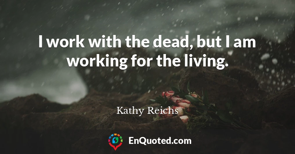 I work with the dead, but I am working for the living.