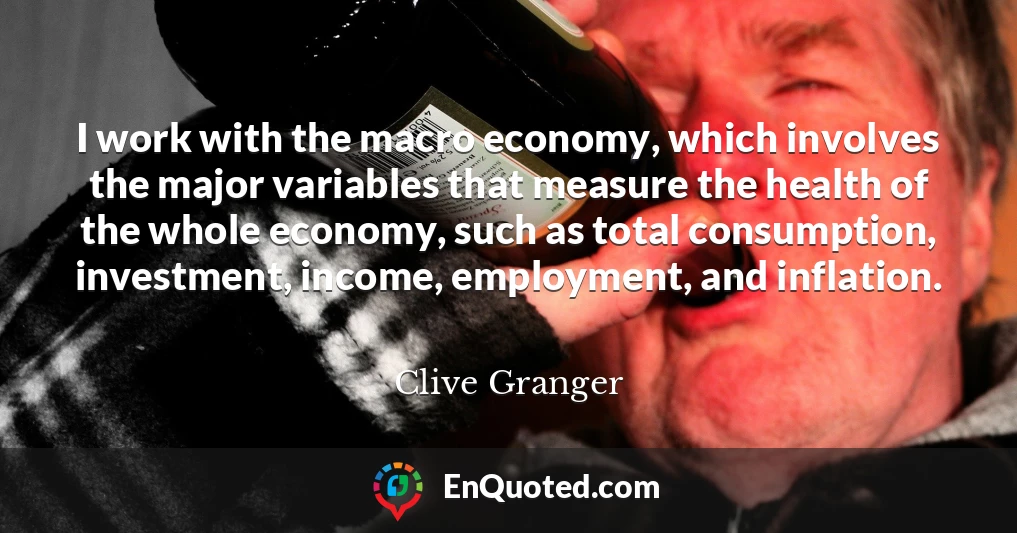 I work with the macro economy, which involves the major variables that measure the health of the whole economy, such as total consumption, investment, income, employment, and inflation.