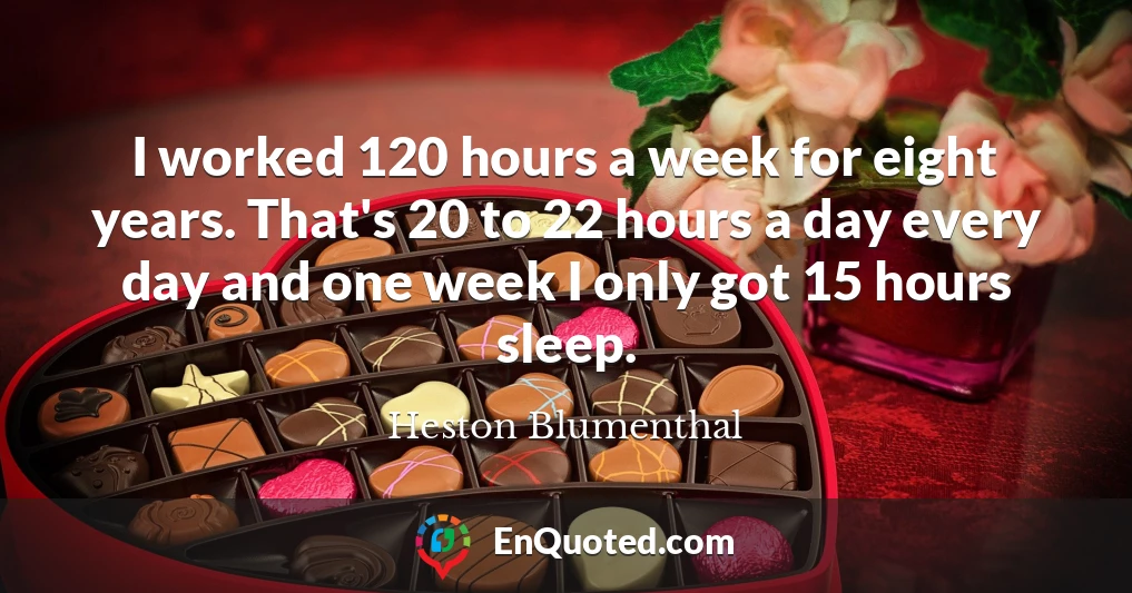 I worked 120 hours a week for eight years. That's 20 to 22 hours a day every day and one week I only got 15 hours sleep.