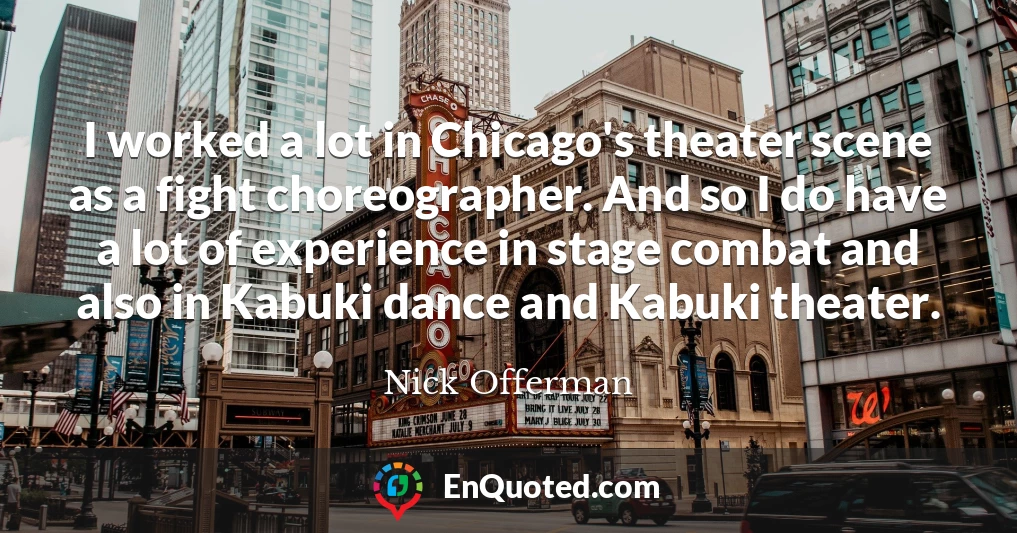 I worked a lot in Chicago's theater scene as a fight choreographer. And so I do have a lot of experience in stage combat and also in Kabuki dance and Kabuki theater.