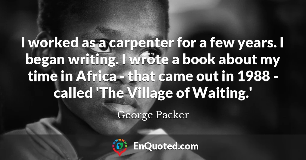 I worked as a carpenter for a few years. I began writing. I wrote a book about my time in Africa - that came out in 1988 - called 'The Village of Waiting.'