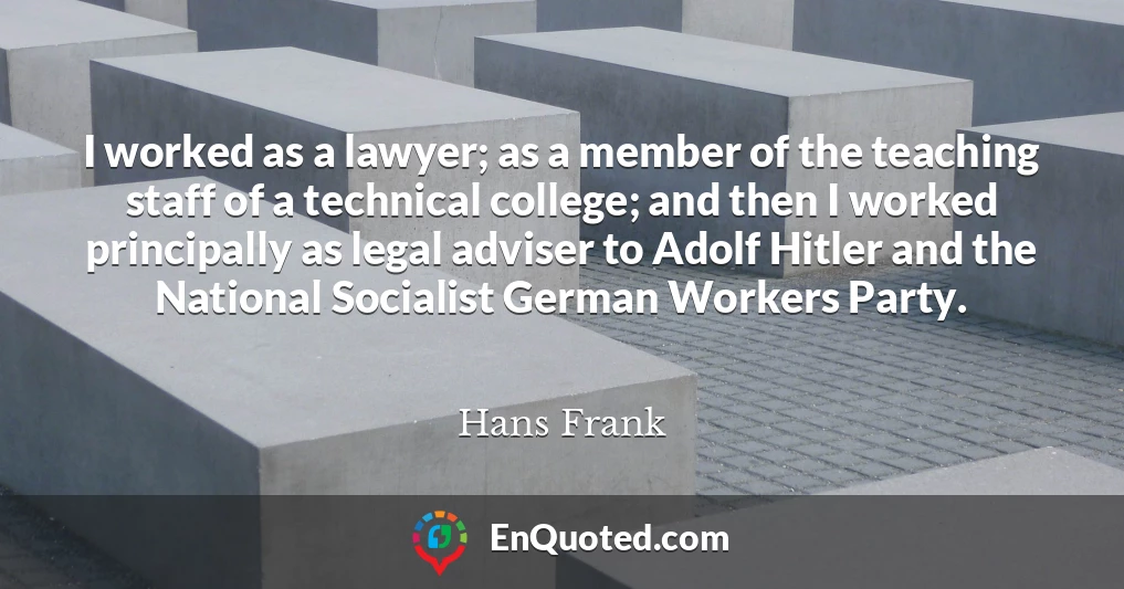 I worked as a lawyer; as a member of the teaching staff of a technical college; and then I worked principally as legal adviser to Adolf Hitler and the National Socialist German Workers Party.