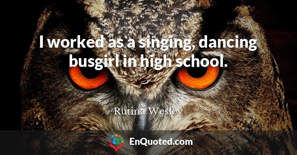 I worked as a singing, dancing busgirl in high school.