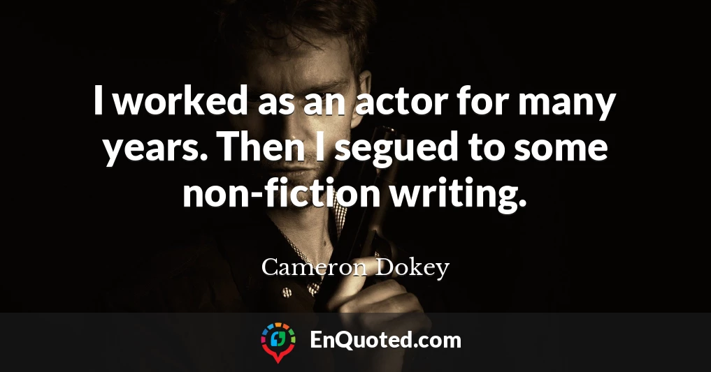 I worked as an actor for many years. Then I segued to some non-fiction writing.