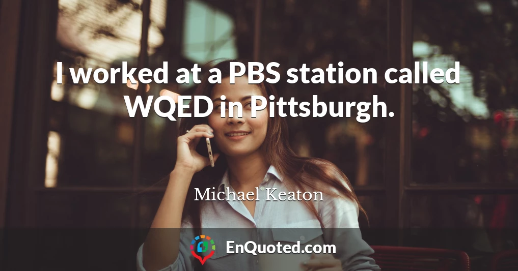 I worked at a PBS station called WQED in Pittsburgh.