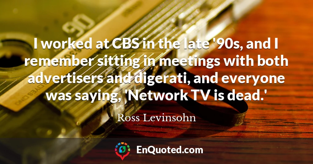 I worked at CBS in the late '90s, and I remember sitting in meetings with both advertisers and digerati, and everyone was saying, 'Network TV is dead.'