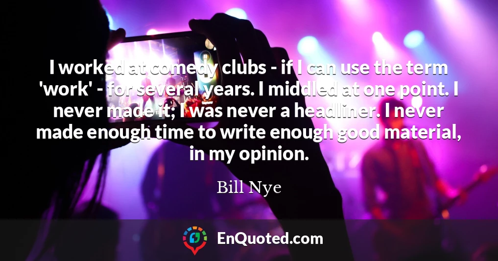 I worked at comedy clubs - if I can use the term 'work' - for several years. I middled at one point. I never made it; I was never a headliner. I never made enough time to write enough good material, in my opinion.