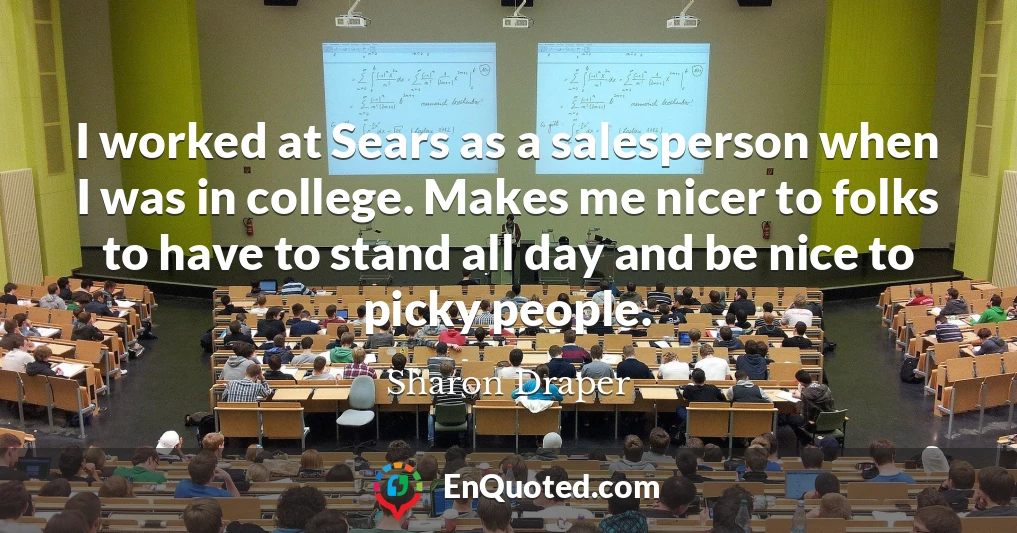 I worked at Sears as a salesperson when I was in college. Makes me nicer to folks to have to stand all day and be nice to picky people.