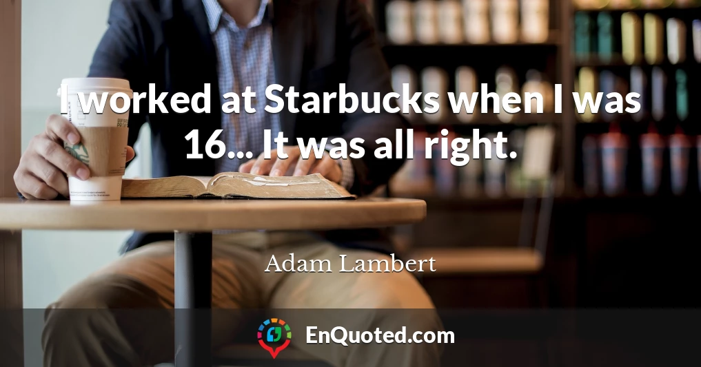 I worked at Starbucks when I was 16... It was all right.
