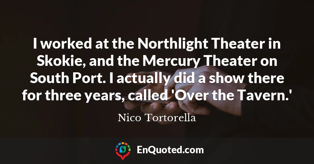 I worked at the Northlight Theater in Skokie, and the Mercury Theater on South Port. I actually did a show there for three years, called 'Over the Tavern.'