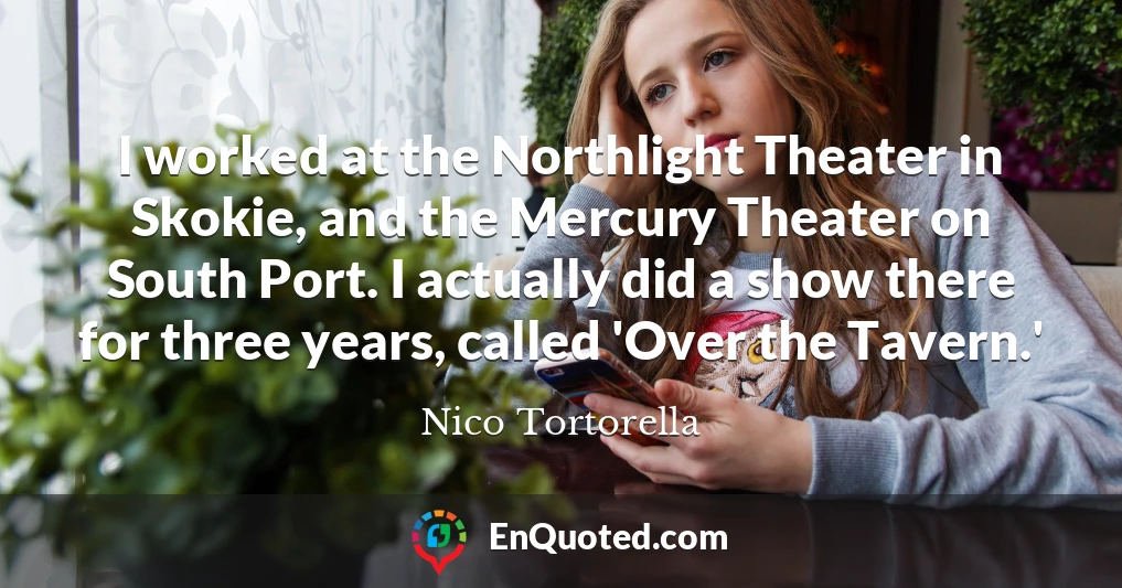 I worked at the Northlight Theater in Skokie, and the Mercury Theater on South Port. I actually did a show there for three years, called 'Over the Tavern.'